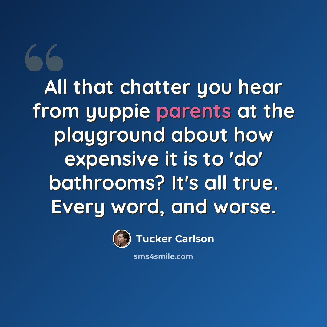 “All that chatter you hear from yuppie parents at the playground about how expensive it is to 'do' bathrooms? It's all true. Every word, and worse.” quote by Tucker Carlson