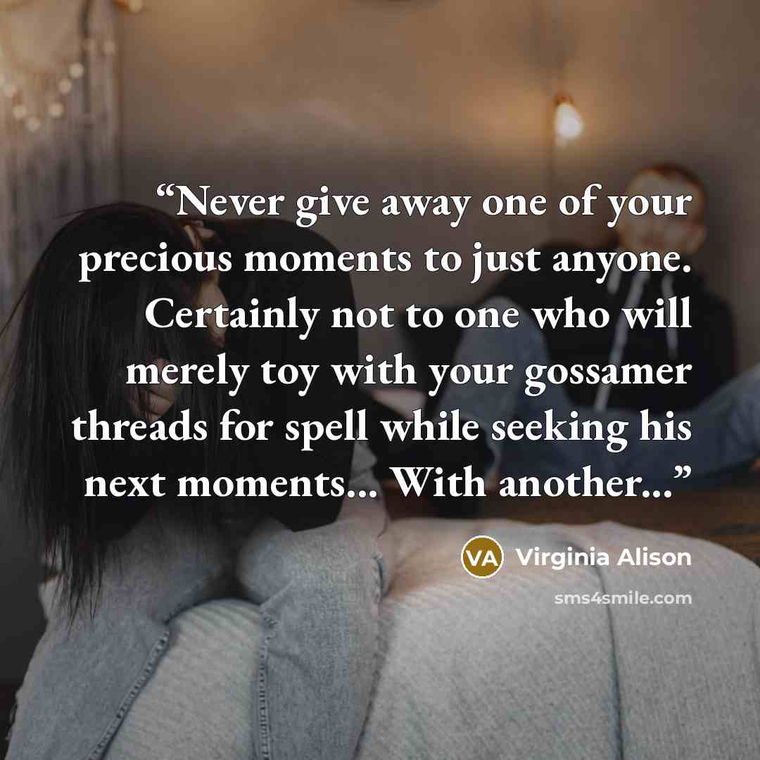 “Never give away one of your precious moments to just anyone. Certainly not to one who will merely toy with your gossamer threads for spell while seeking his next moments... With another...” quote by Virginia Alison