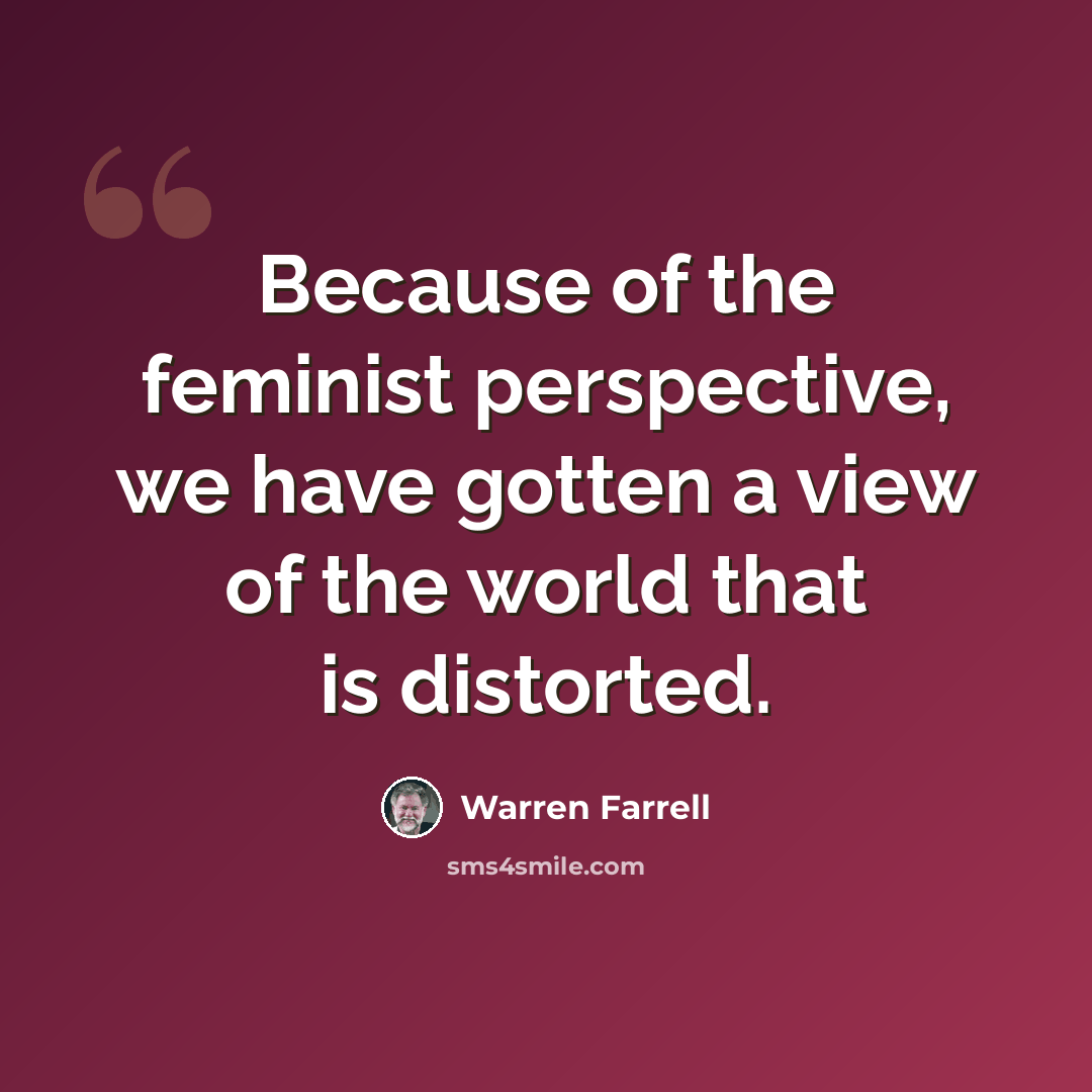 “Because of the feminist perspective, we have gotten a view of the world that is distorted.” quote by Warren Farrell