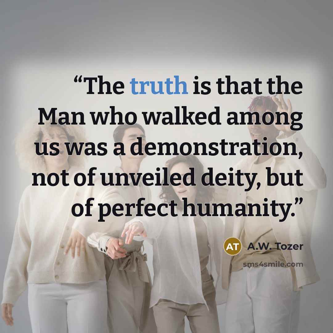 “The truth is that the Man who walked among us was a demonstration, not of unveiled deity, but of perfect humanity.” quote by A.W. Tozer