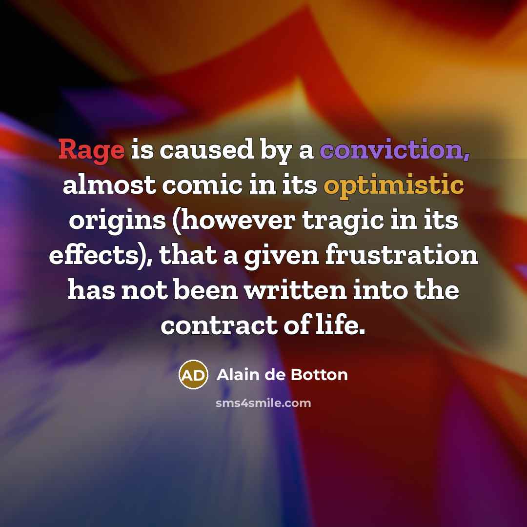 “Rage is caused by a conviction, almost comic in its optimistic origins (however tragic in its effects), that a given frustration has not been written into the contract of life.” quote by Alain de Botton