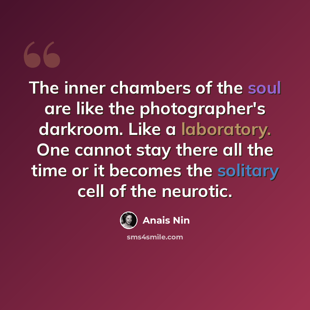 “The inner chambers of the soul are like the photographer's darkroom. Like a laboratory. One cannot stay there all the time or it becomes the solitary cell of the neurotic.” quote by Anais Nin