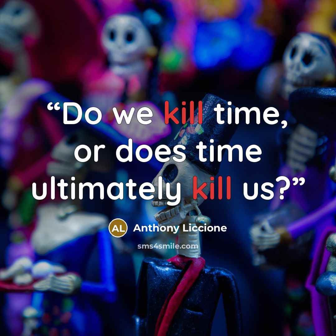 “Do we kill time, or does time ultimately kill us?” quote by Anthony Liccione
