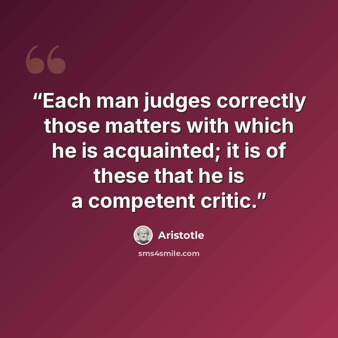 “Each man judges correctly those matters with which he is acquainted; it is of these that he is a competent critic.” quote by Aristotle