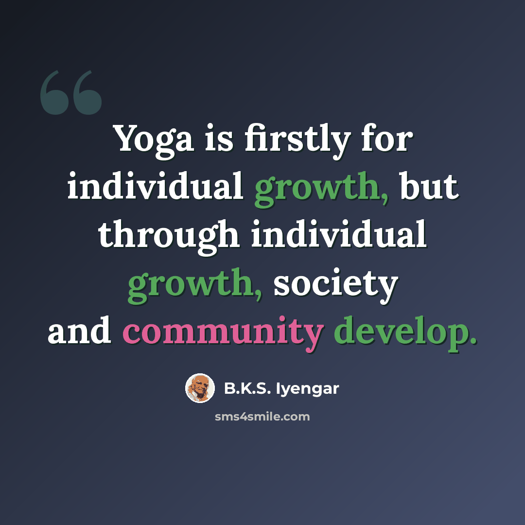 “Yoga is firstly for individual growth, but through individual growth, society and community develop.” quote by B.K.S. Iyengar