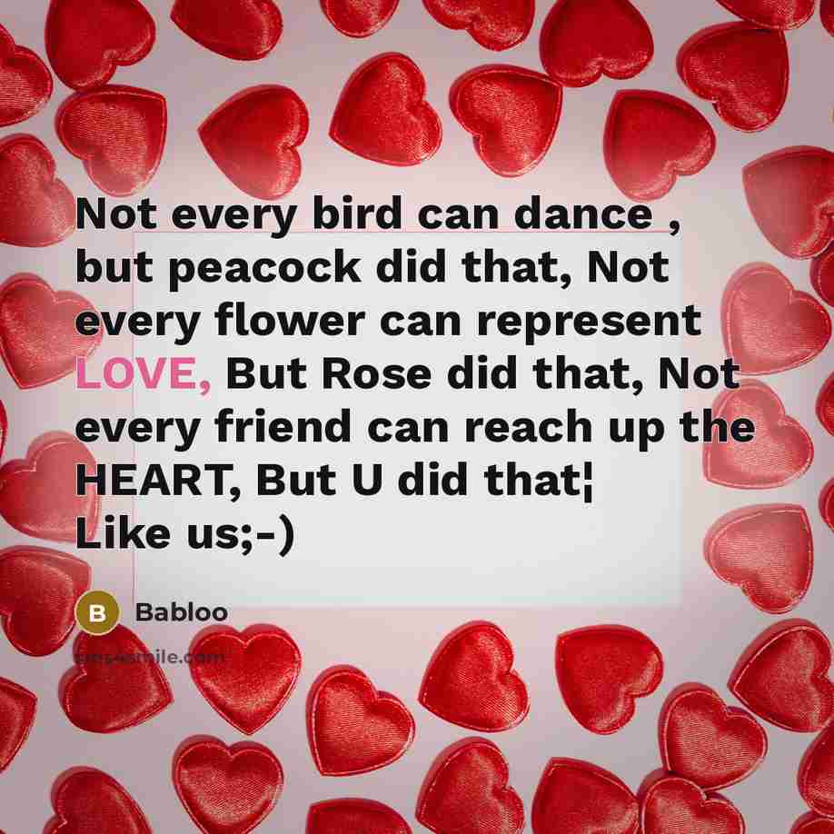 “Not every bird can dance , but peacock did that, Not every flower can represent LOVE, But Rose did that, Not every friend can reach up the HEART, But U did that¦ Like us;-)” quote by Babloo