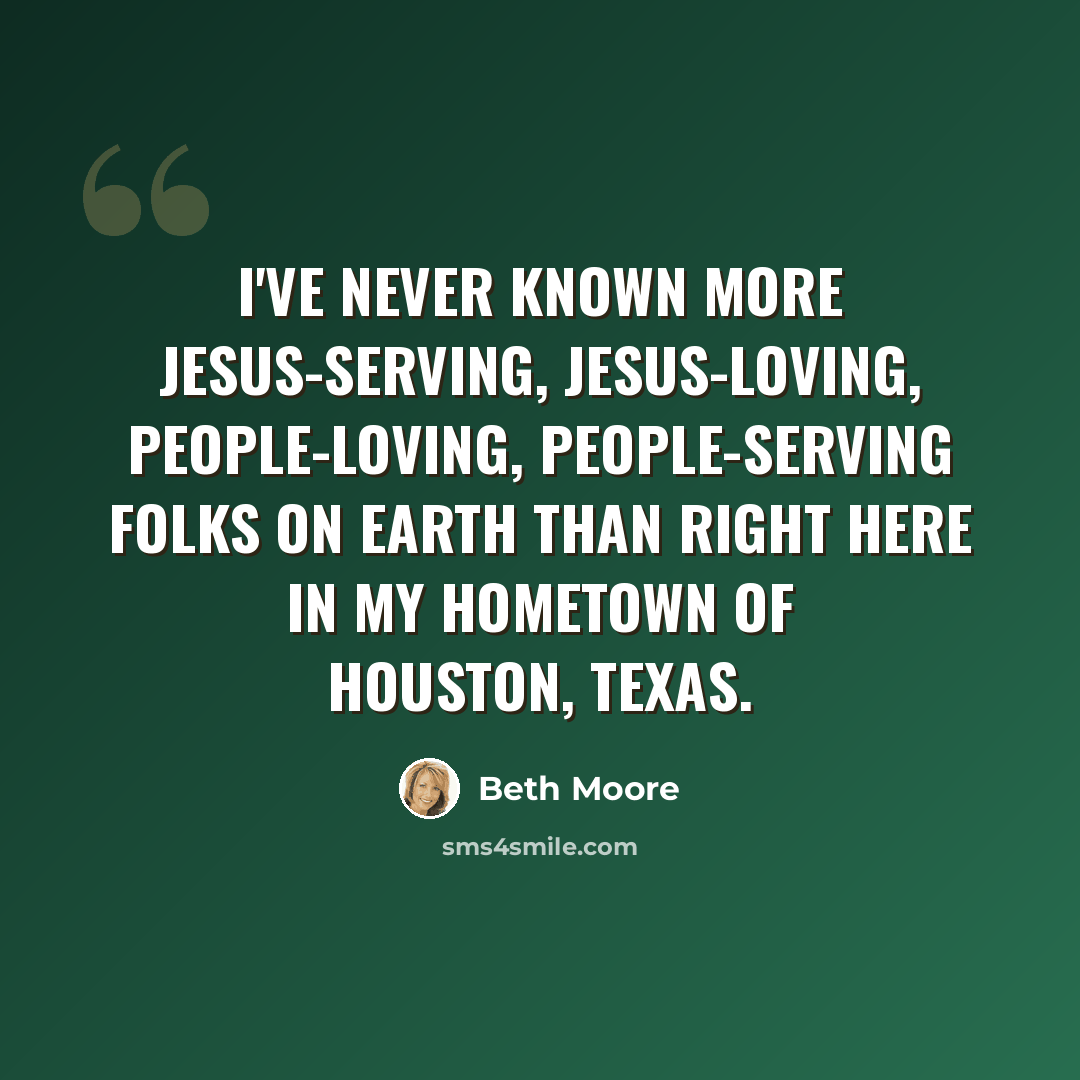“I've never known more Jesus-serving, Jesus-loving, people-loving, people-serving folks on earth than right here in my hometown of Houston, Texas.” quote by Beth Moore