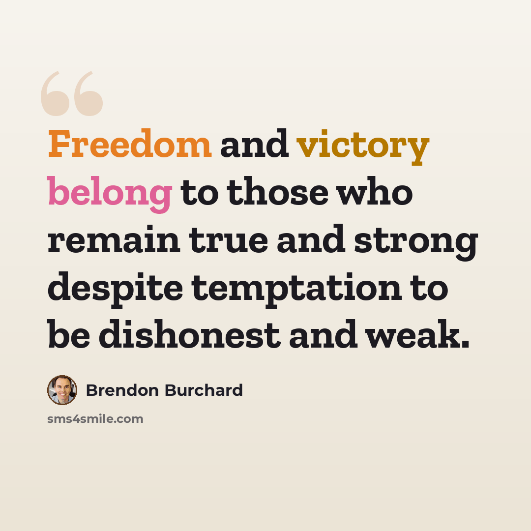 “Freedom and victory belong to those who remain true and strong despite temptation to be dishonest and weak.” quote by Brendon Burchard