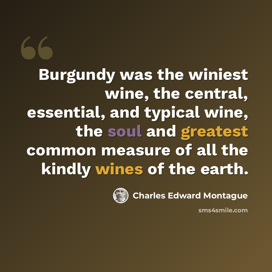 “Burgundy was the winiest wine, the central, essential, and typical wine, the soul and greatest common measure of all the kindly wines of the earth.” quote by Charles Edward Montague