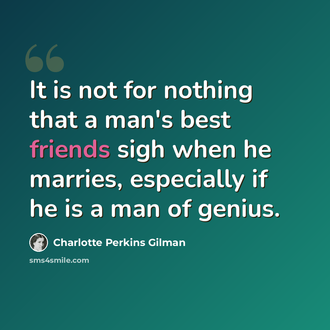 “It is not for nothing that a man's best friends sigh when he marries, especially if he is a man of genius.” quote by Charlotte Perkins Gilman