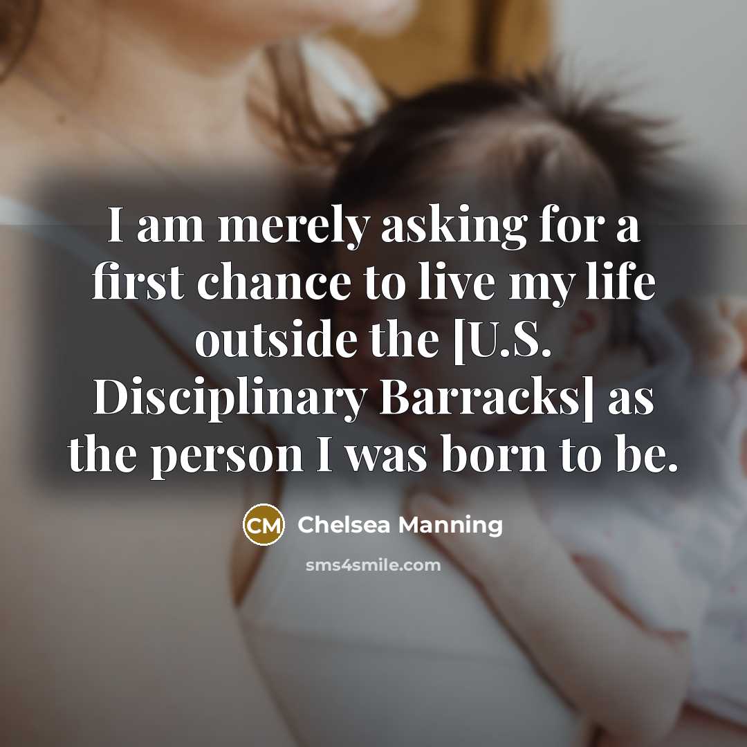 “I am merely asking for a first chance to live my life outside the [U.S. Disciplinary Barracks] as the person I was born to be.” quote by Chelsea Manning