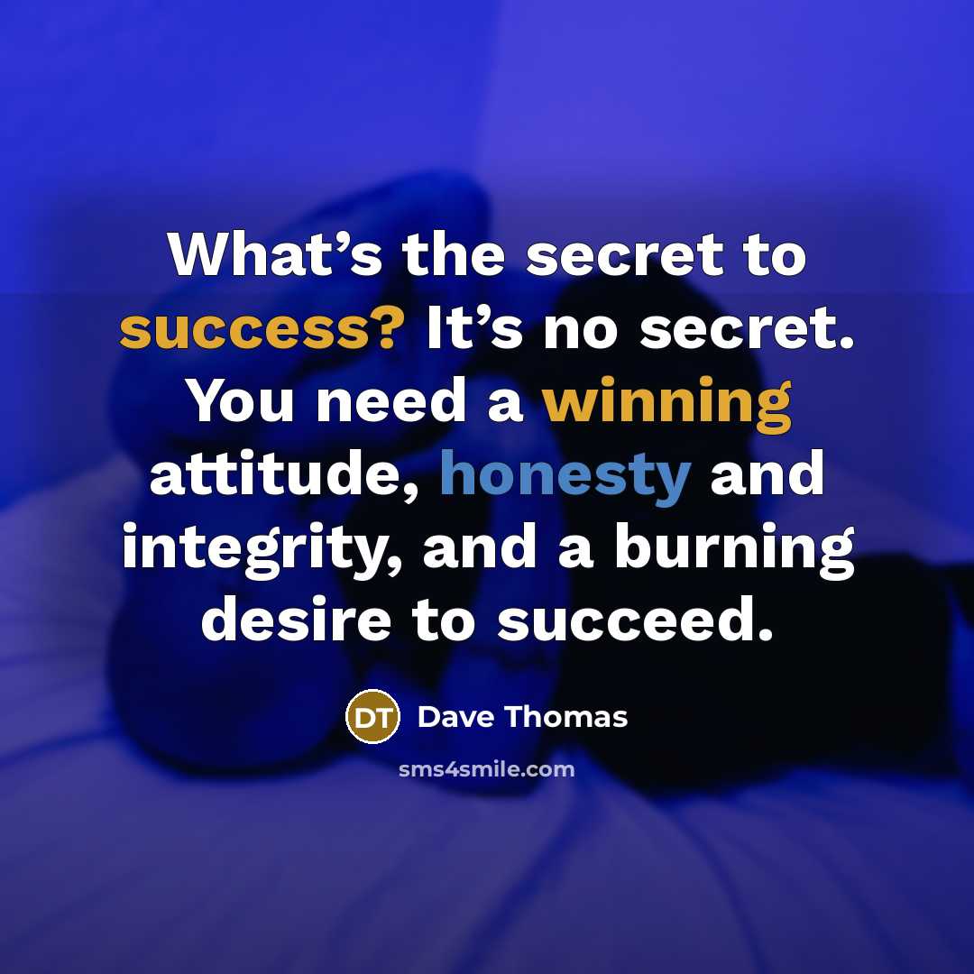 “What’s the secret to success? It’s no secret. You need a winning attitude, honesty and integrity, and a burning desire to succeed.” quote by Dave Thomas