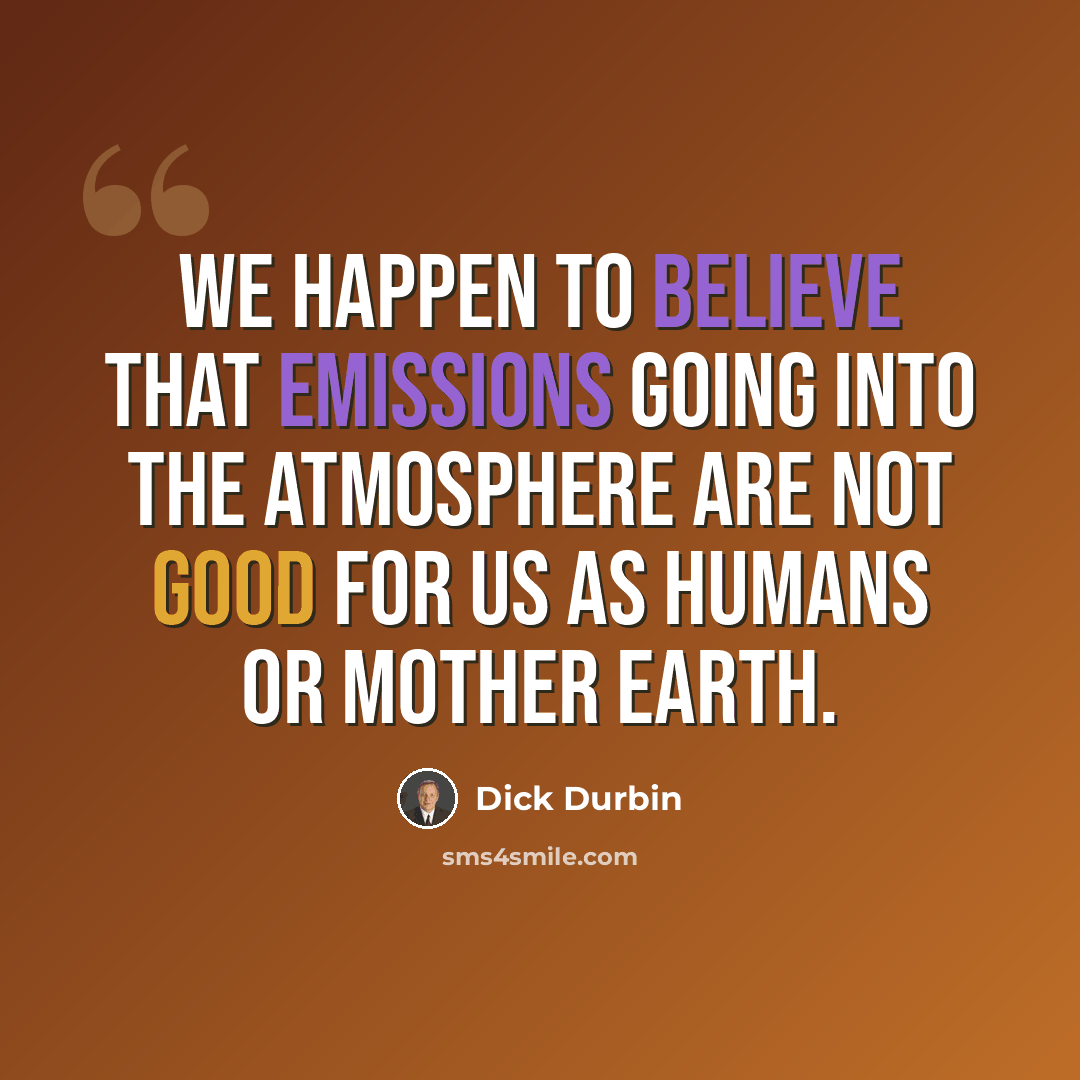 “We happen to believe that emissions going into the atmosphere are not good for us as humans or Mother Earth.” quote by Dick Durbin