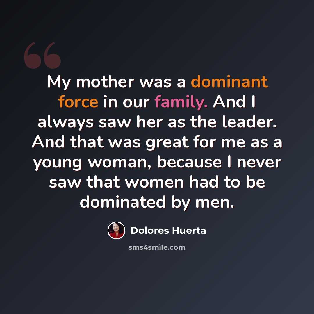 “My mother was a dominant force in our family. And I always saw her as the leader. And that was great for me as a young woman, because I never saw that women had to be dominated by men.” quote by Dolores Huerta