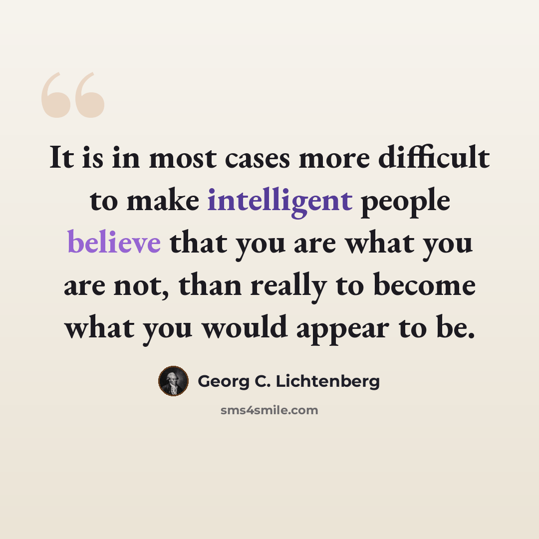 “It is in most cases more difficult to make intelligent people believe that you are what you are not, than really to become what you would appear to be.” quote by Georg C. Lichtenberg