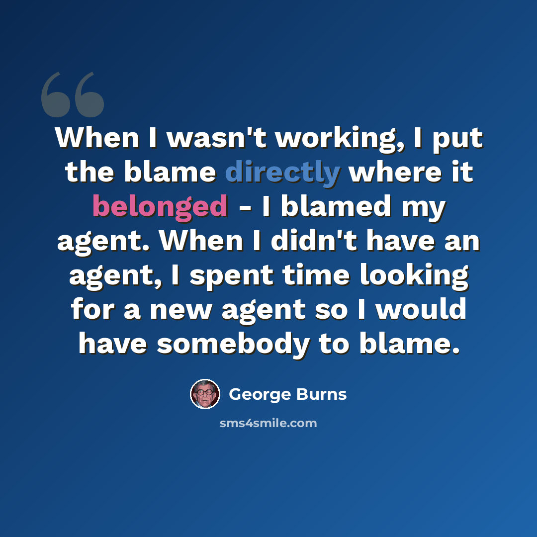 “When I wasn't working, I put the blame directly where it belonged - I blamed my agent. When I didn't have an agent, I spent time looking for a new agent so I would have somebody to blame.” quote by George Burns