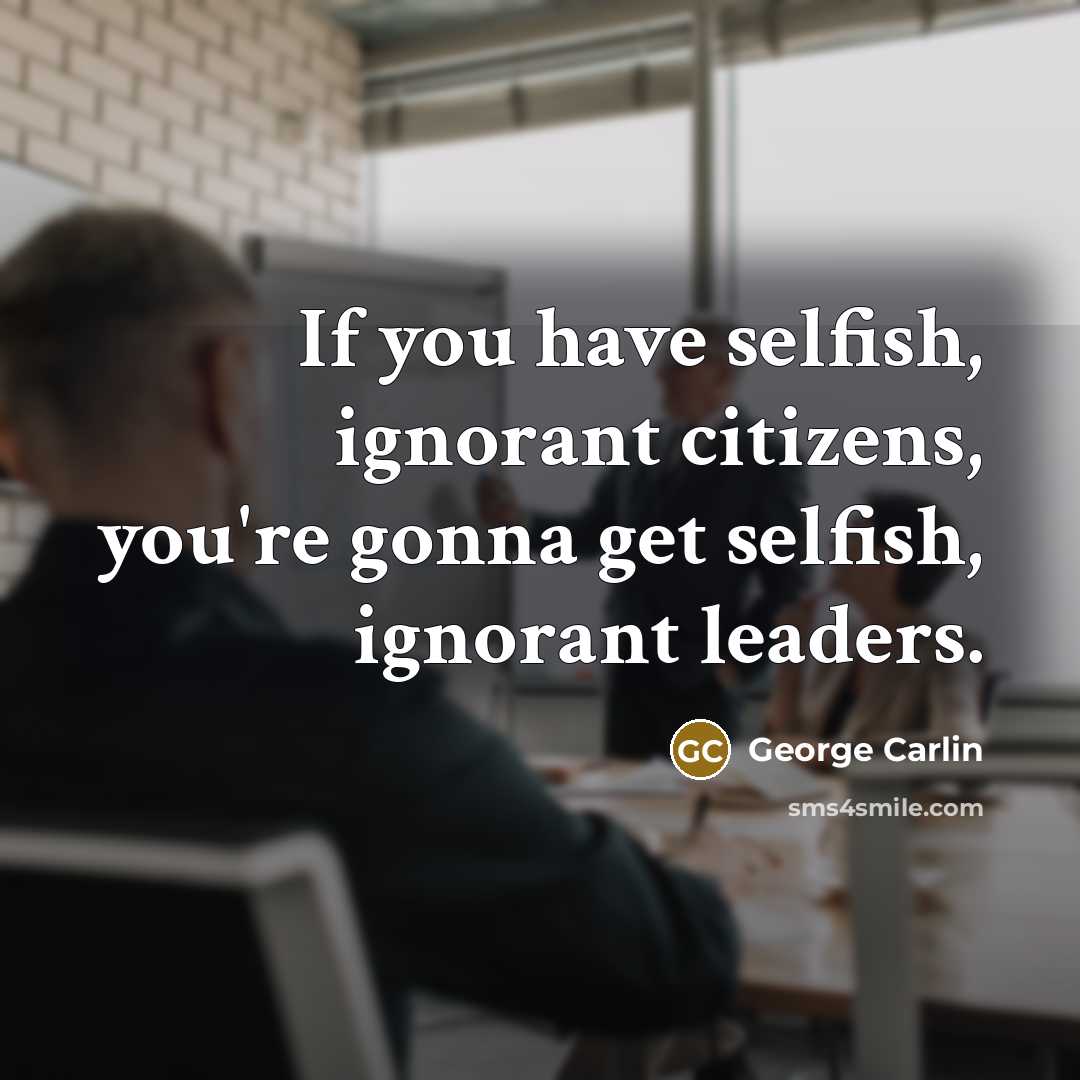 “If you have selfish, ignorant citizens, you're gonna get selfish, ignorant leaders.” quote by George Carlin