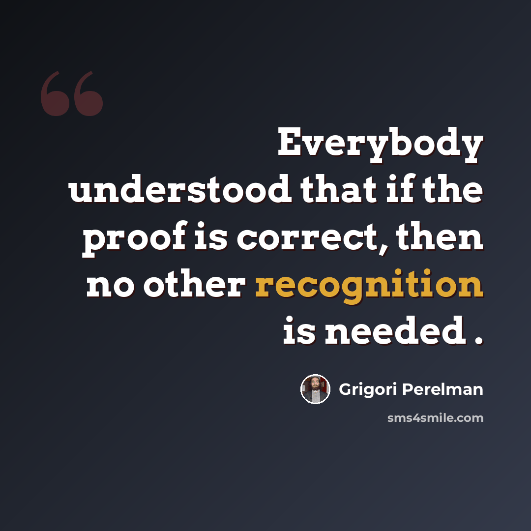“Everybody understood that if the proof is correct, then no other recognition is needed .” quote by Grigori Perelman