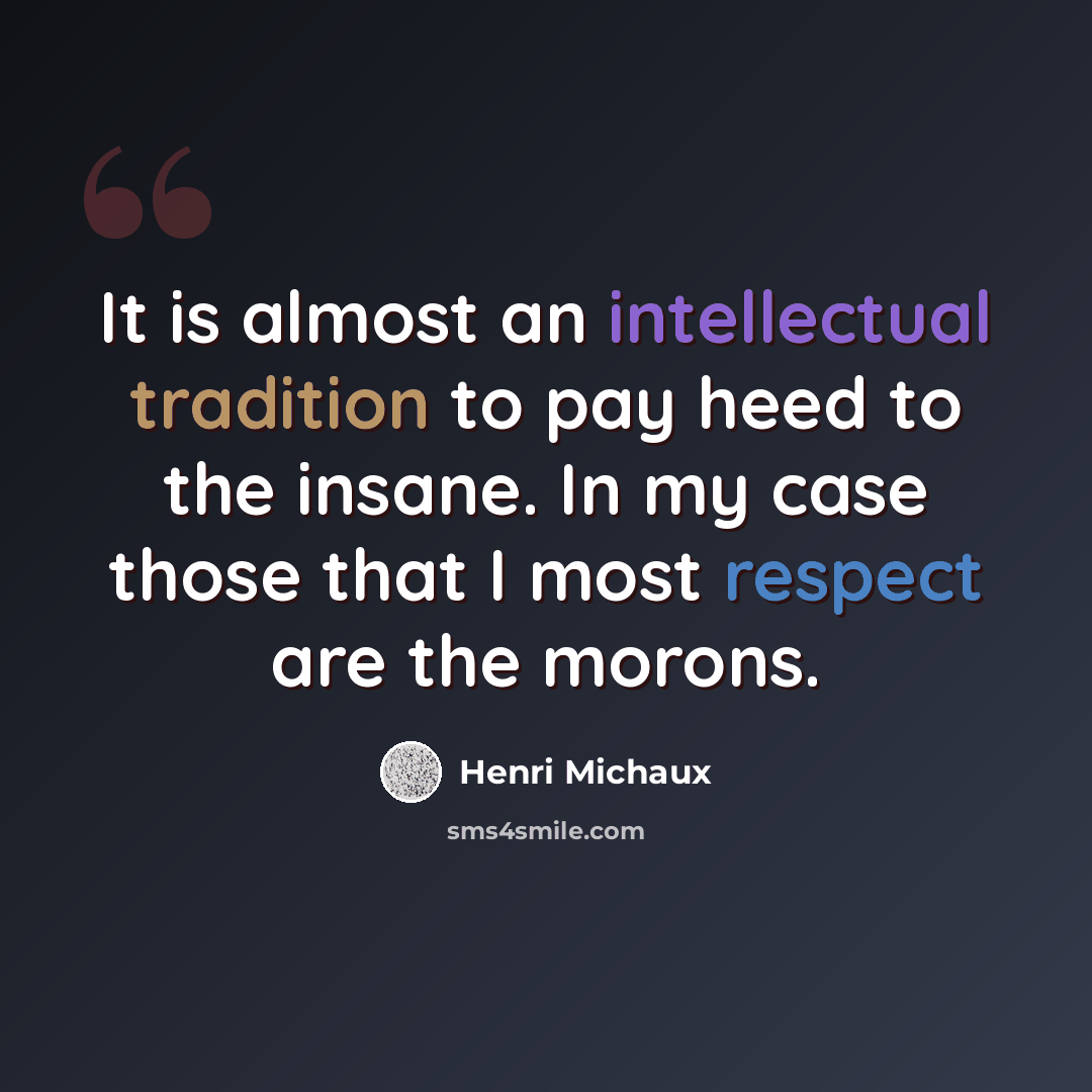 “It is almost an intellectual tradition to pay heed to the insane. In my case those that I most respect are the morons.” quote by Henri Michaux