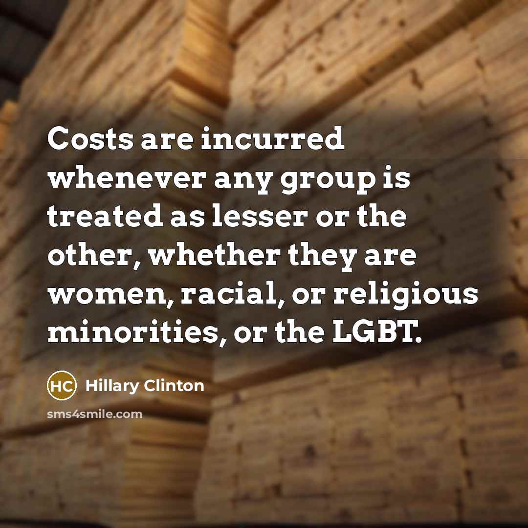 “Costs are incurred whenever any group is treated as lesser or the other, whether they are women, racial, or religious minorities, or the LGBT.” quote by Hillary Clinton