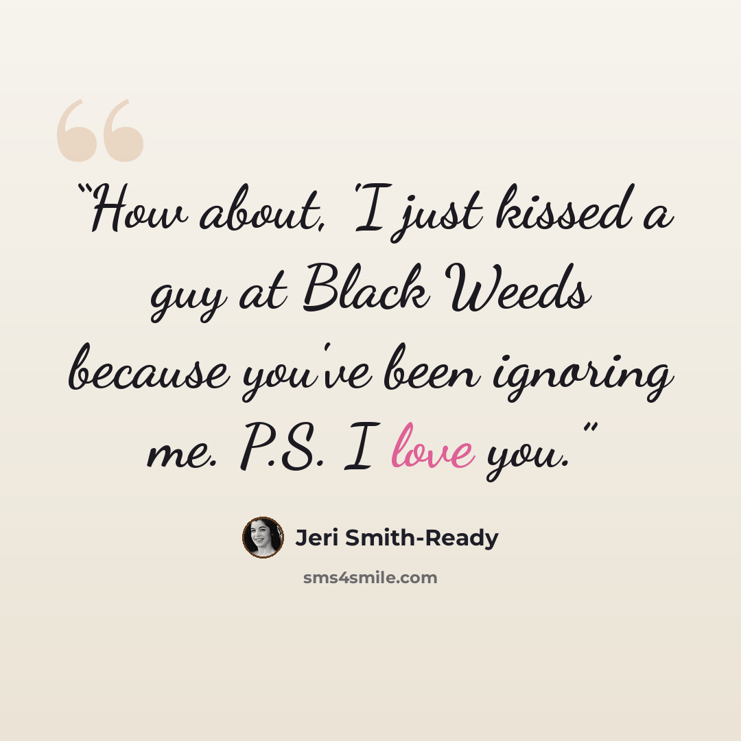 “How about, 'I just kissed a guy at Black Weeds because you've been ignoring me. P.S. I love you.” quote by Jeri Smith-Ready