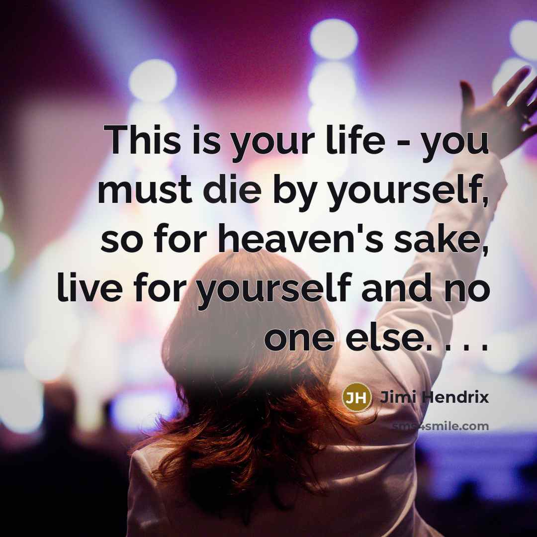 “This is your life - you must die by yourself, so for heaven's sake, live for yourself and no one else. . . .” quote by Jimi Hendrix