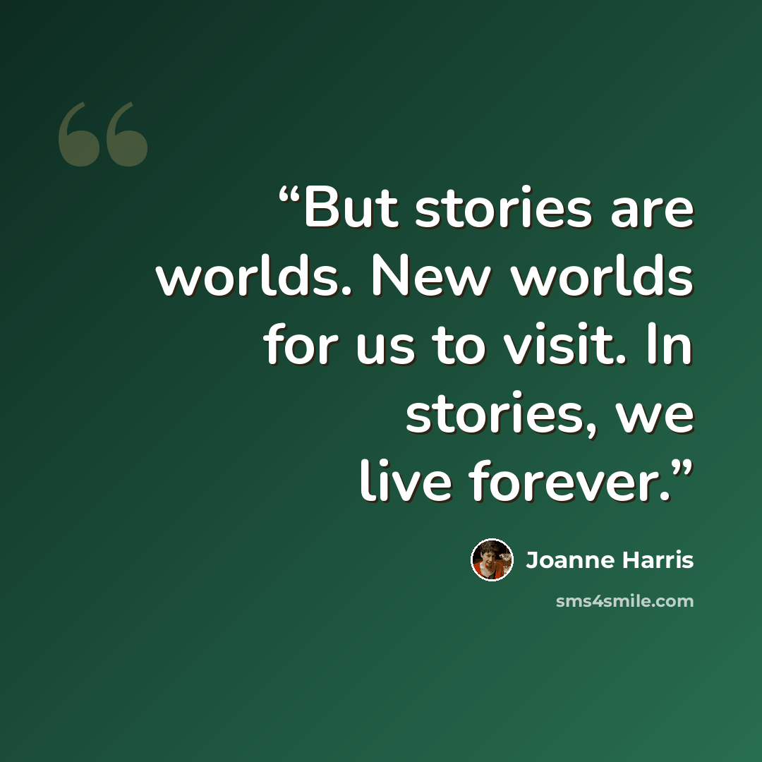 “But stories are worlds. New worlds for us to visit. In stories, we live forever.” quote by Joanne Harris
