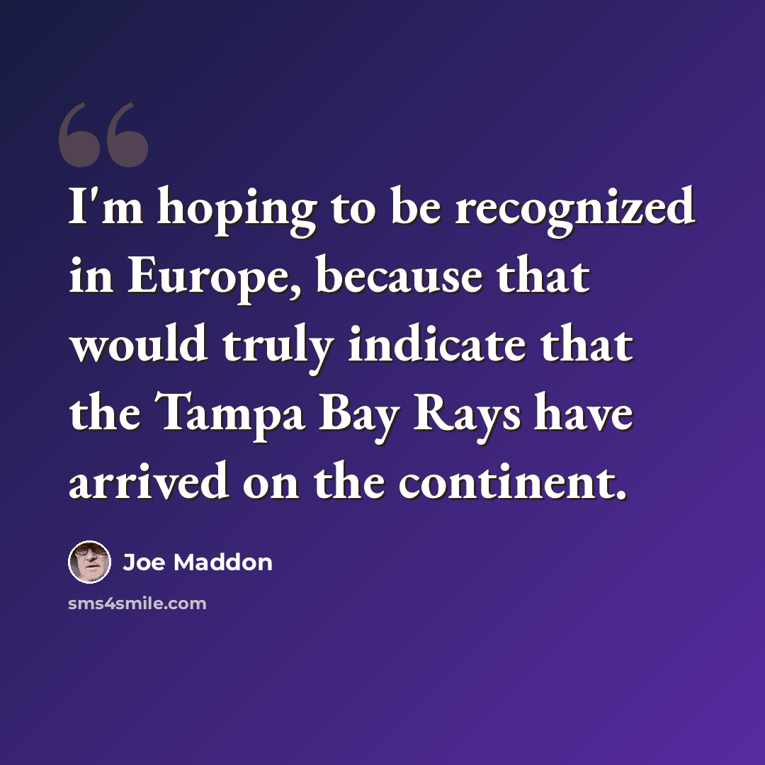 “I'm hoping to be recognized in Europe, because that would truly indicate that the Tampa Bay Rays have arrived on the continent.” quote by Joe Maddon