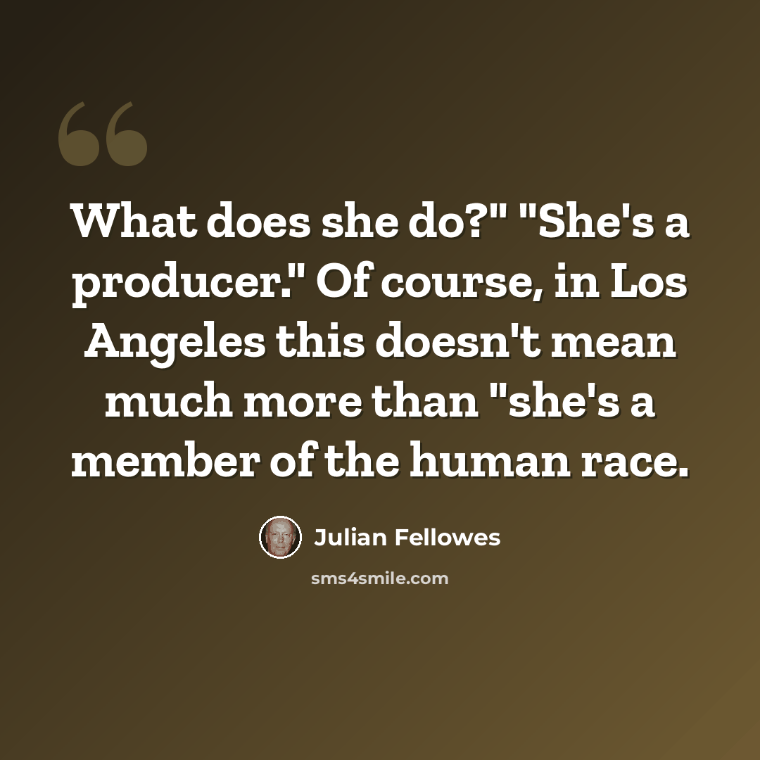 “What does she do?" "She's a producer." Of course, in Los Angeles this doesn't mean much more than "she's a member of the human race.” quote by Julian Fellowes