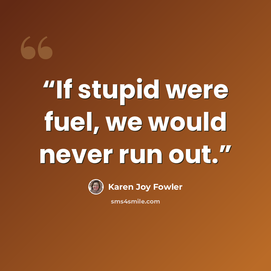 “If stupid were fuel, we would never run out.” quote by Karen Joy Fowler