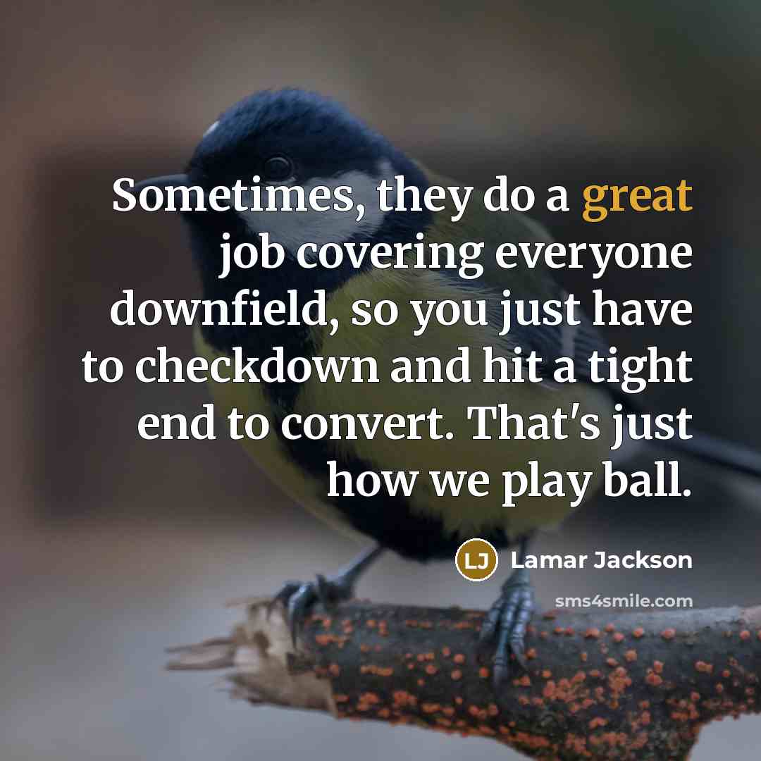 “Sometimes, they do a great job covering everyone downfield, so you just have to checkdown and hit a tight end to convert. That's just how we play ball.” quote by Lamar Jackson