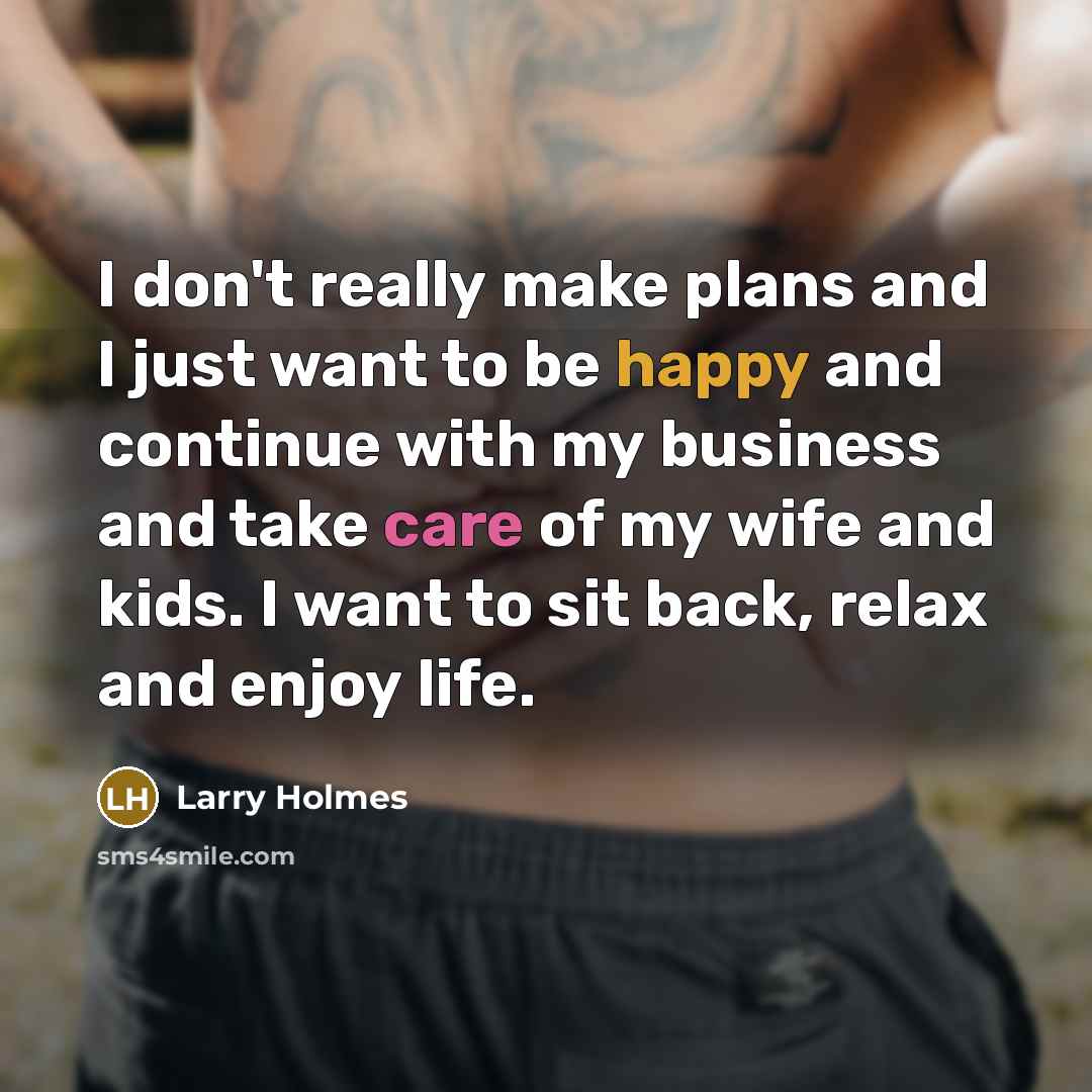 “I don't really make plans and I just want to be happy and continue with my business and take care of my wife and kids. I want to sit back, relax and enjoy life.” quote by Larry Holmes