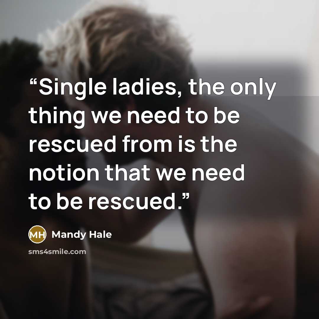 “Single ladies, the only thing we need to be rescued from is the notion that we need to be rescued.” quote by Mandy Hale