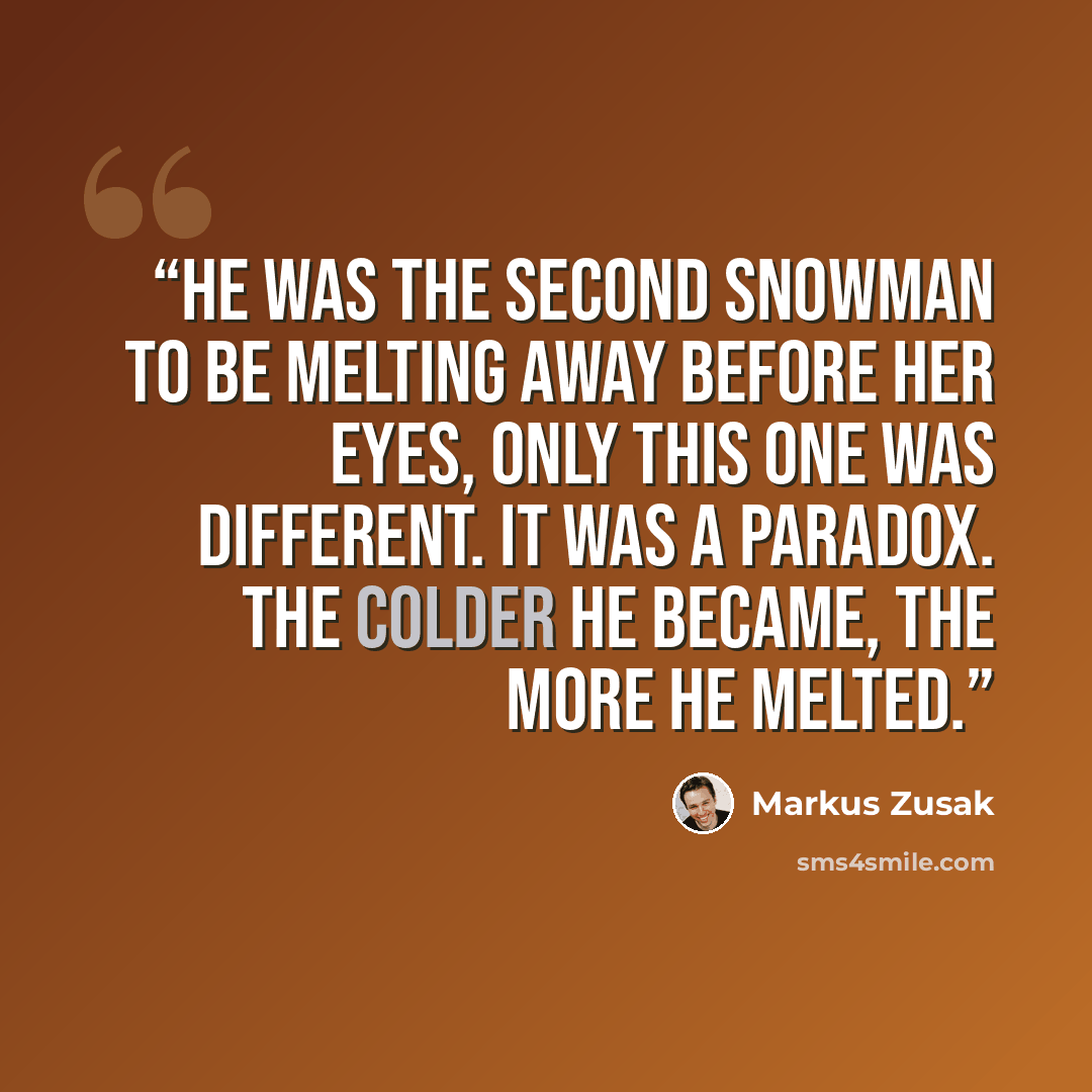 “He was the second snowman to be melting away before her eyes, only this one was different. It was a paradox. The colder he became, the more he melted.” quote by Markus Zusak