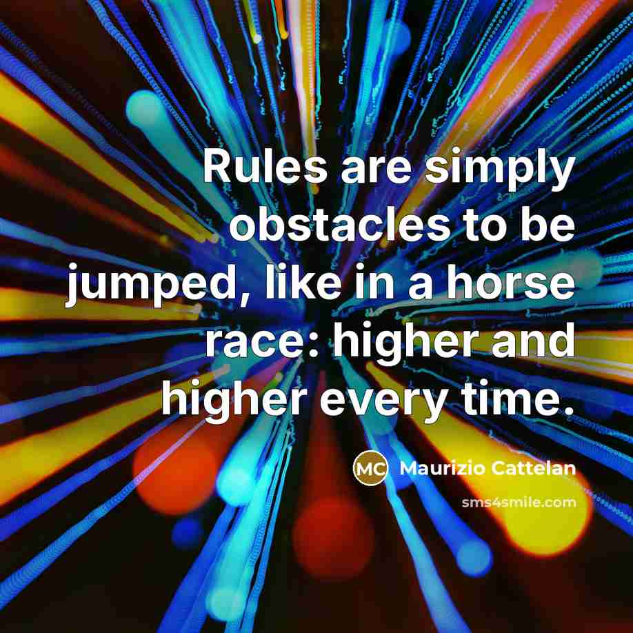“Rules are simply obstacles to be jumped, like in a horse race: higher and higher every time.” quote by Maurizio Cattelan