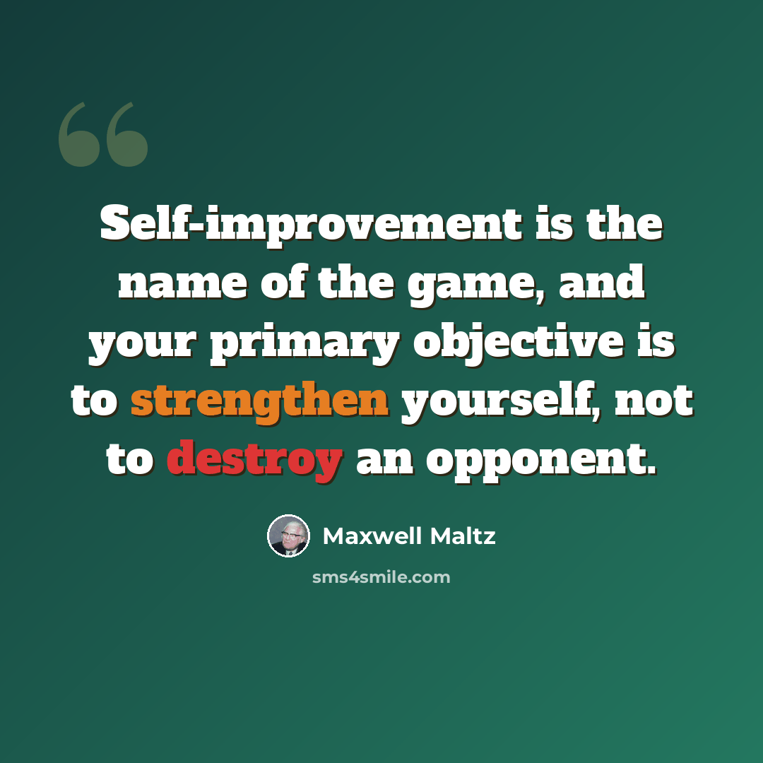 “Self-improvement is the name of the game, and your primary objective is to strengthen yourself, not to destroy an opponent.” quote by Maxwell Maltz