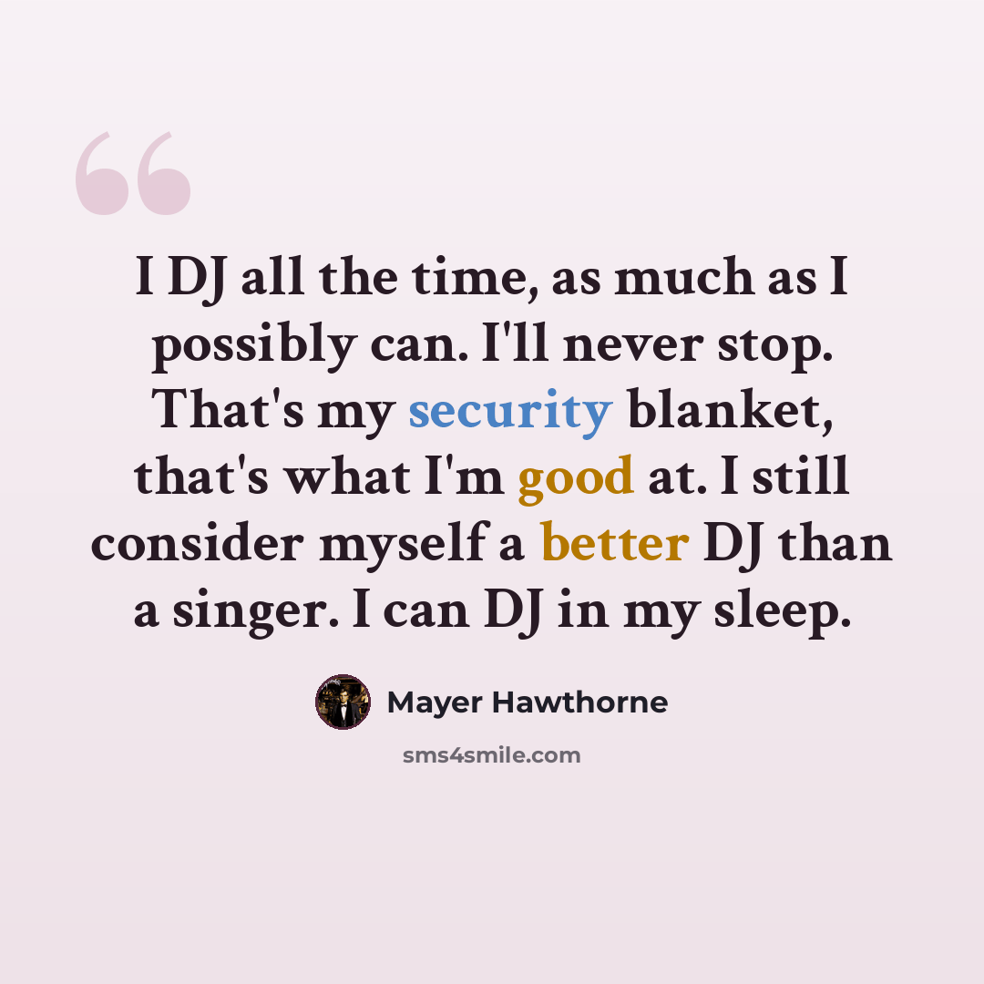 “I DJ all the time, as much as I possibly can. I'll never stop. That's my security blanket, that's what I'm good at. I still consider myself a better DJ than a singer. I can DJ in my sleep.” quote by Mayer Hawthorne