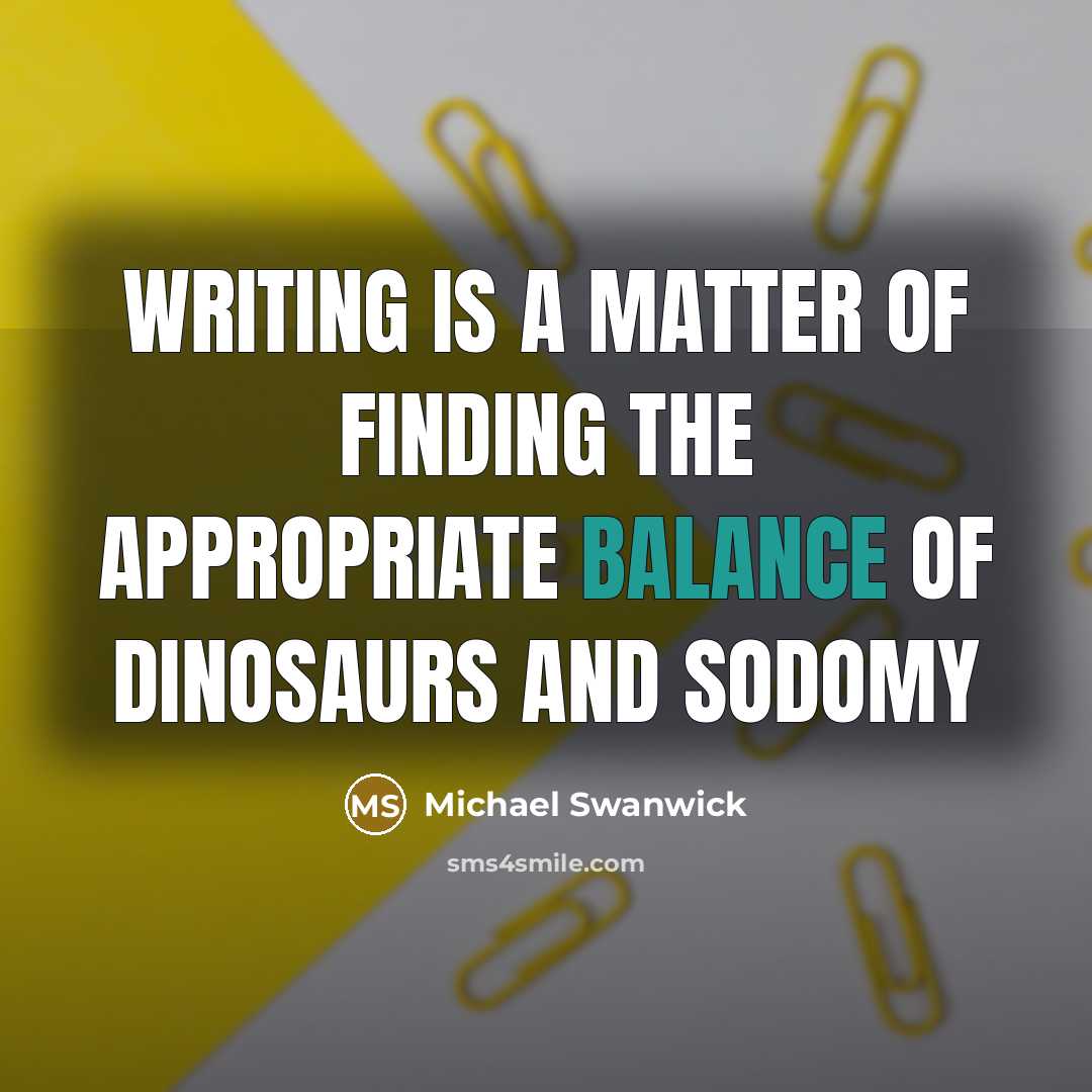 “Writing is a matter of finding the appropriate balance of dinosaurs and sodomy” quote by Michael Swanwick