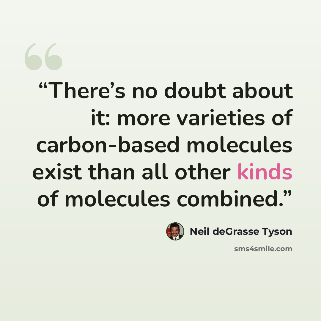 “There’s no doubt about it: more varieties of carbon-based molecules exist than all other kinds of molecules combined.” quote by Neil deGrasse Tyson