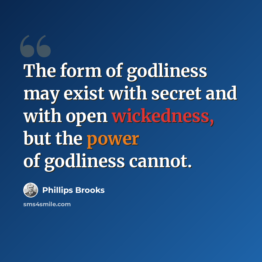 “The form of godliness may exist with secret and with open wickedness, but the power of godliness cannot.” quote by Phillips Brooks