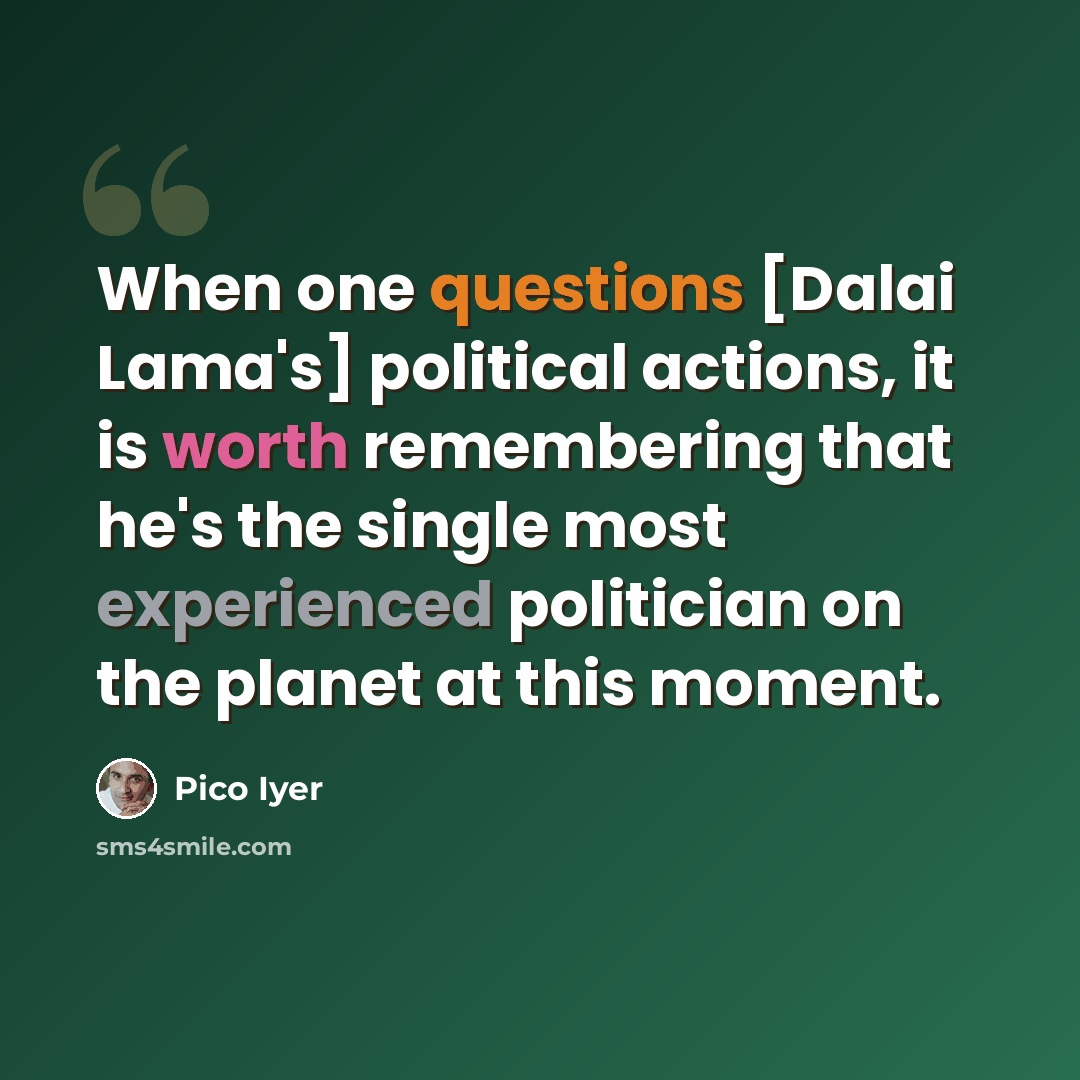 “When one questions [Dalai Lama's] political actions, it is worth remembering that he's the single most experienced politician on the planet at this moment.” quote by Pico Iyer