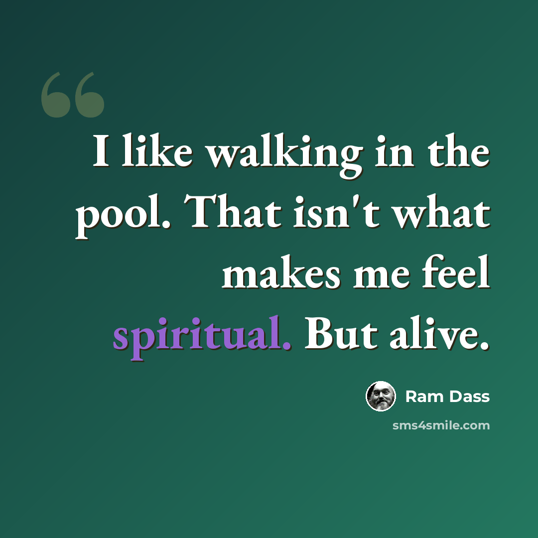 “I like walking in the pool. That isn't what makes me feel spiritual. But alive.” quote by Ram Dass