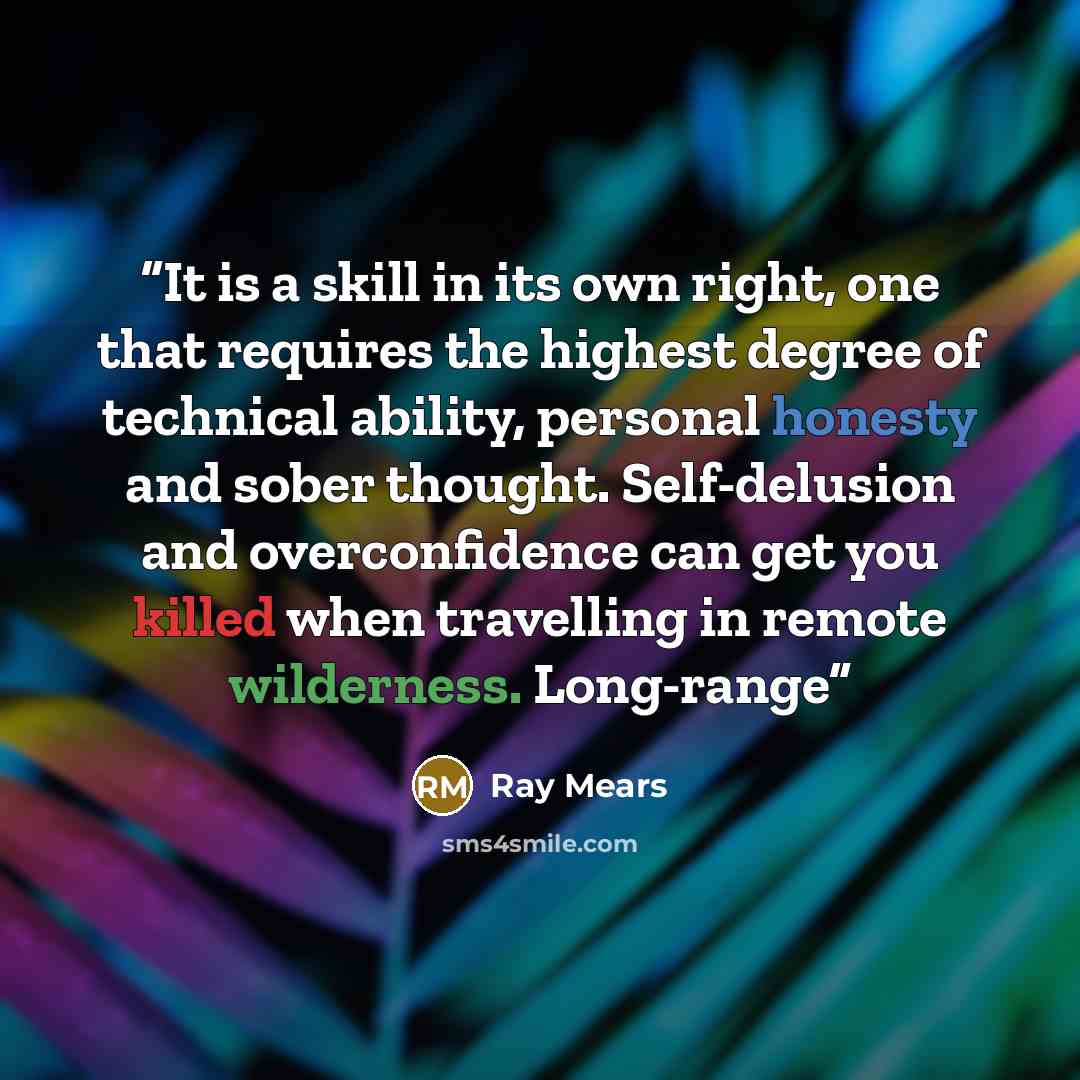 “It is a skill in its own right, one that requires the highest degree of technical ability, personal honesty and sober thought. Self-delusion and overconfidence can get you killed when travelling in remote wilderness. Long-range” quote by Ray Mears