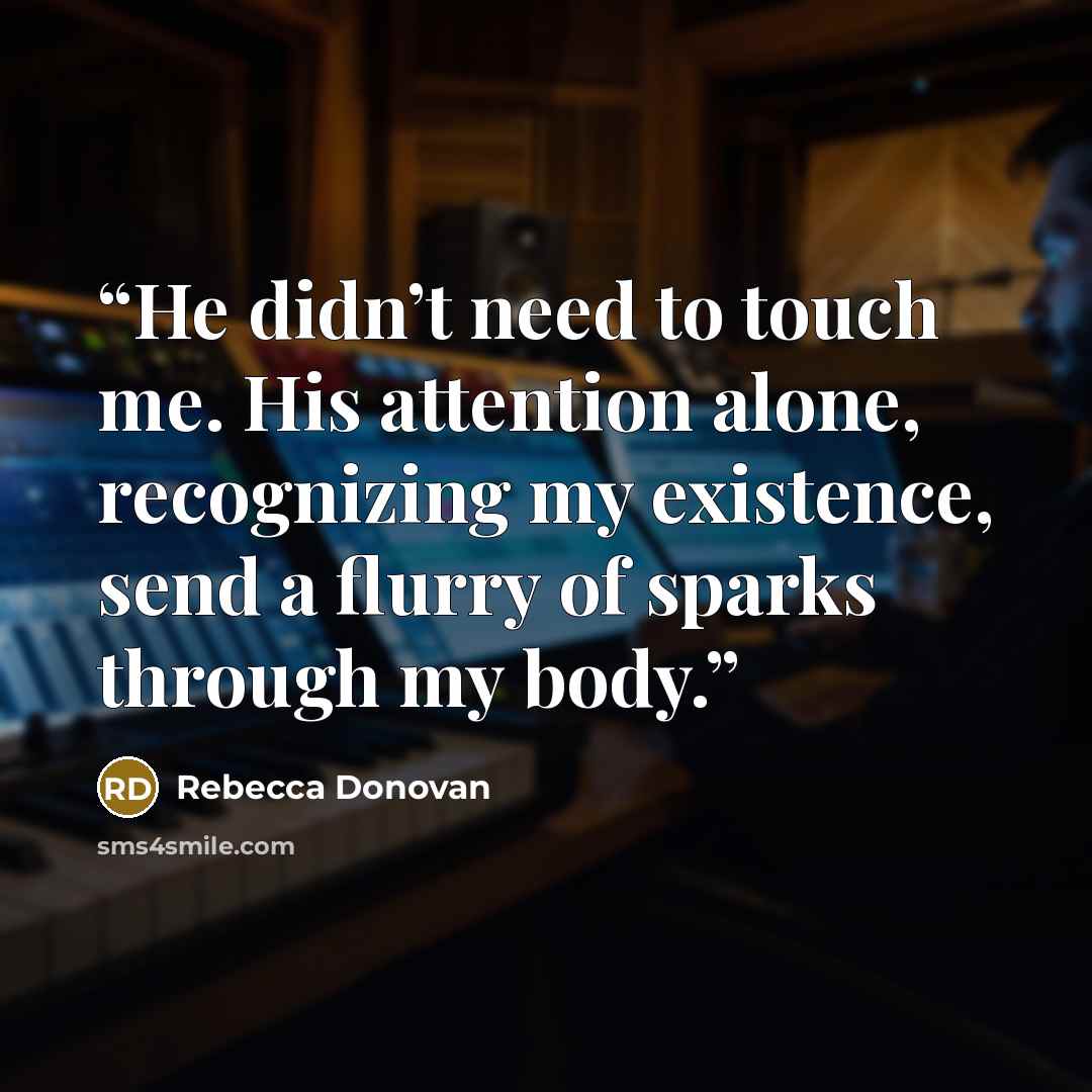 “He didn’t need to touch me. His attention alone, recognizing my existence, send a flurry of sparks through my body.” quote by Rebecca Donovan
