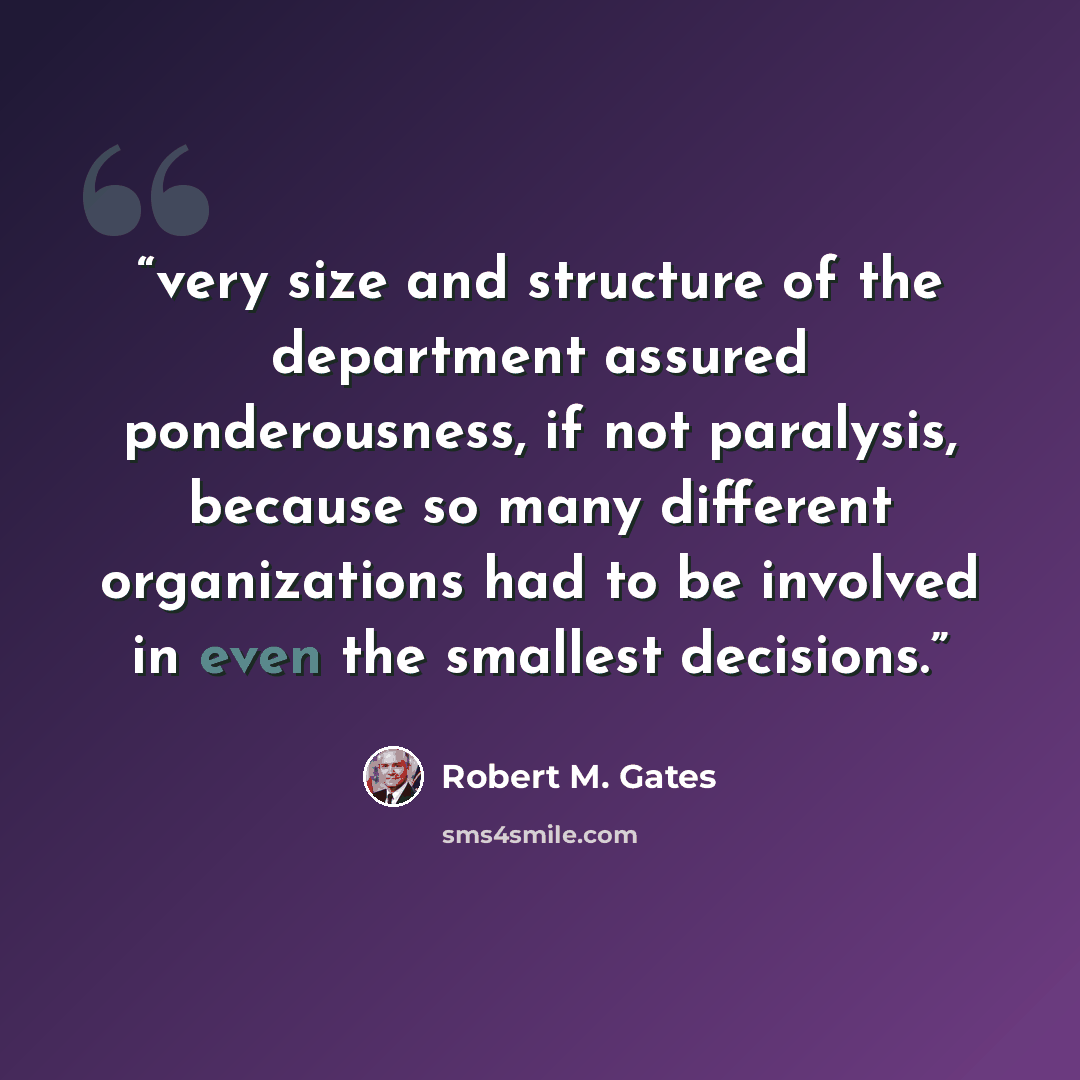 “very size and structure of the department assured ponderousness, if not paralysis, because so many different organizations had to be involved in even the smallest decisions.” quote by Robert M. Gates