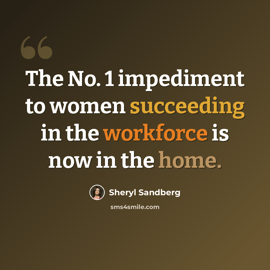 “The No. 1 impediment to women succeeding in the workforce is now in the home.” quote by Sheryl Sandberg
