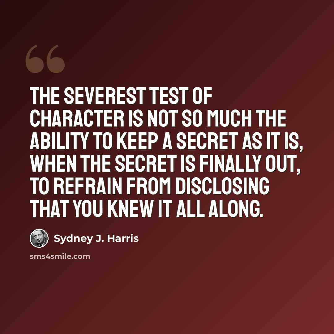 “The severest test of character is not so much the ability to keep a secret as it is, when the secret is finally out, to refrain from disclosing that you knew it all along.” quote by Sydney J. Harris