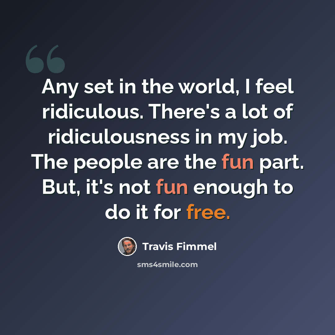 “Any set in the world, I feel ridiculous. There's a lot of ridiculousness in my job. The people are the fun part. But, it's not fun enough to do it for free.” quote by Travis Fimmel