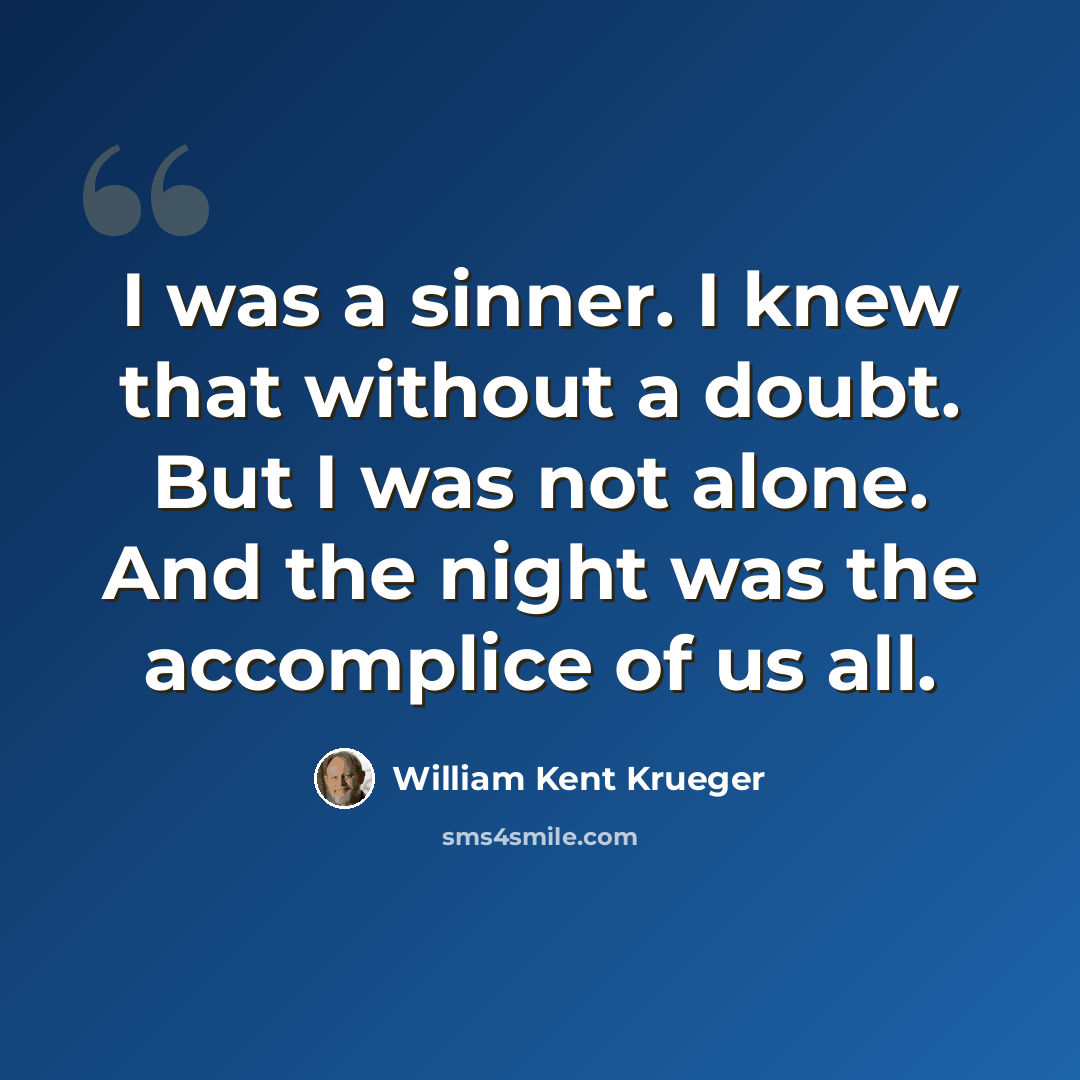 “I was a sinner. I knew that without a doubt. But I was not alone. And the night was the accomplice of us all.” quote by William Kent Krueger