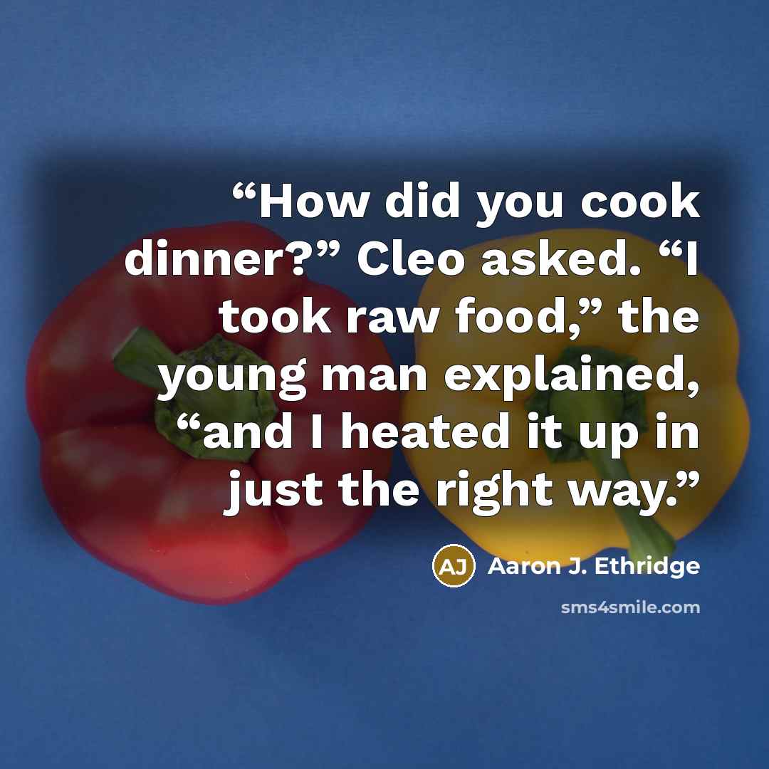 “How did you cook dinner?” Cleo asked. “I took raw food,” the young man explained, “and I heated it up in just the right way.” quote by Aaron J. Ethridge